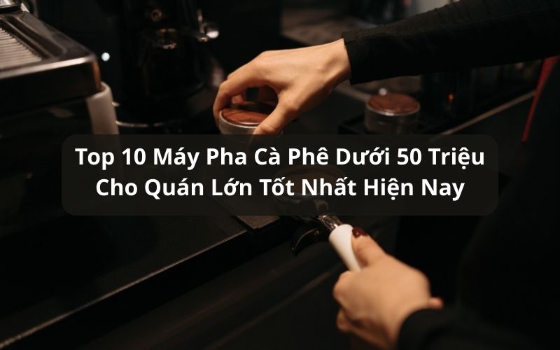 máy pha cà phê dưới 50 triệu