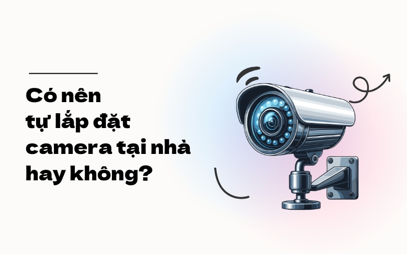 có nên tự mua và lắp đặt camera tại nhà